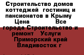 Строительство домов, коттеджей, гостиниц и пансионатов в Крыму › Цена ­ 35 000 - Все города Строительство и ремонт » Услуги   . Приморский край,Владивосток г.